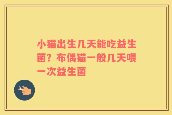 小猫出生几天能吃益生菌？布偶猫一般几天喂一次益生菌