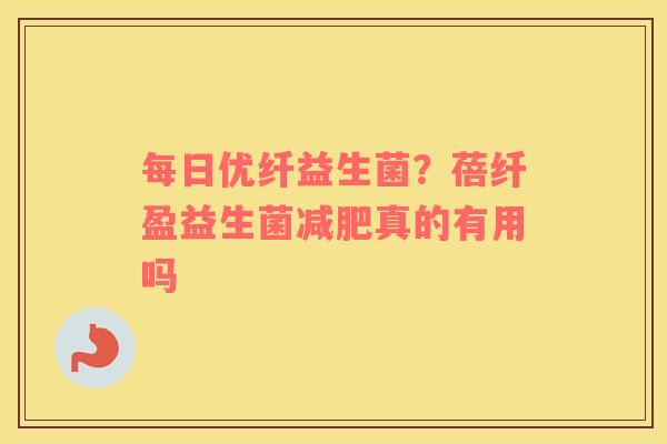 每日优纤益生菌？蓓纤盈益生菌真的有用吗