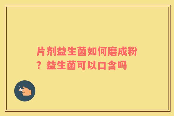 片剂益生菌如何磨成粉？益生菌可以口含吗