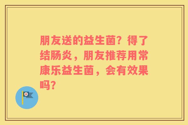 朋友送的益生菌？得了结肠炎，朋友推荐用常康乐益生菌，会有效果吗？