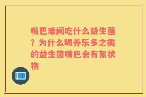 嘴巴难闻吃什么益生菌？为什么喝养乐多之类的益生菌嘴巴会有絮状物