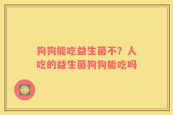 狗狗能吃益生菌不？人吃的益生菌狗狗能吃吗