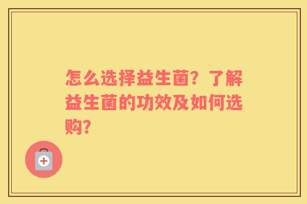 怎么选择益生菌？了解益生菌的功效及如何选购？