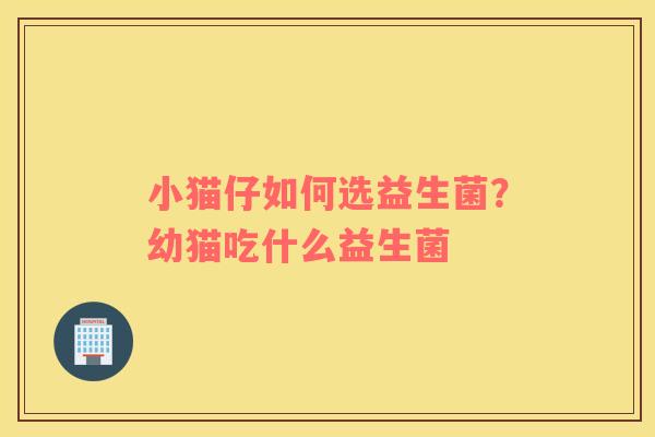小猫仔如何选益生菌？幼猫吃什么益生菌