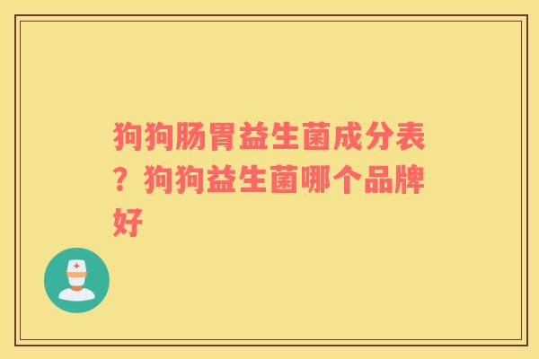 狗狗肠胃益生菌成分表？狗狗益生菌哪个品牌好