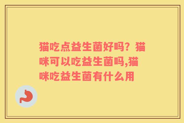 猫吃点益生菌好吗？猫咪可以吃益生菌吗,猫咪吃益生菌有什么用