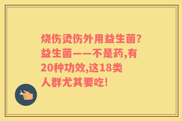 烧伤烫伤外用益生菌？益生菌——不是药,有20种功效,这18类人群尤其要吃!