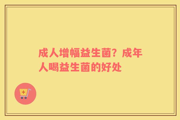 成人增幅益生菌？成年人喝益生菌的好处