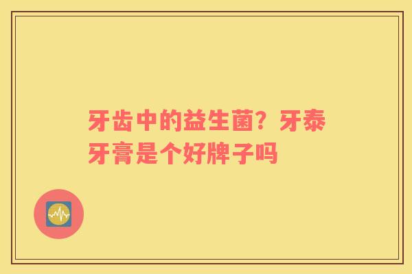 牙齿中的益生菌？牙泰牙膏是个好牌子吗