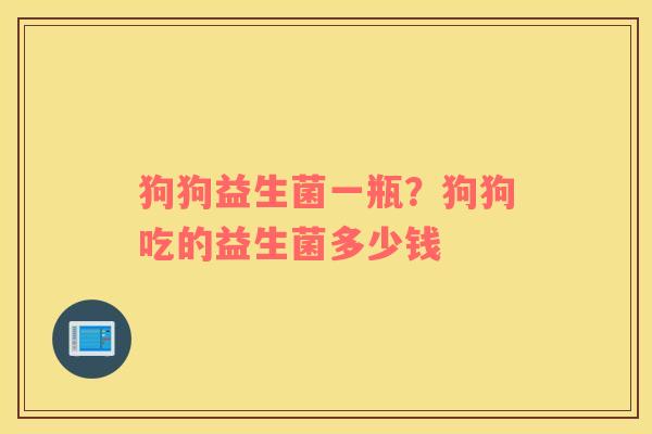 狗狗益生菌一瓶？狗狗吃的益生菌多少钱