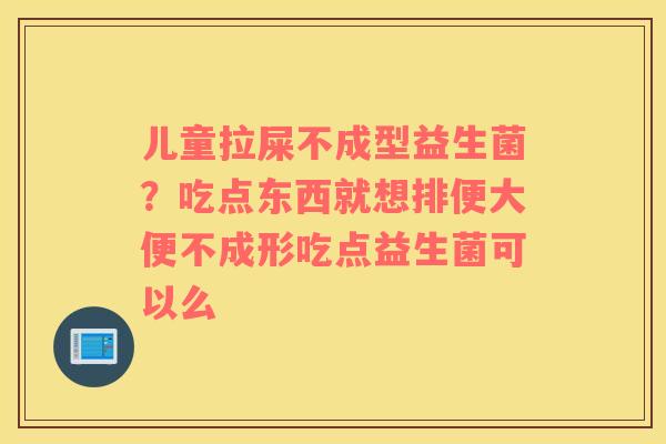 儿童拉屎不成型益生菌？吃点东西就想排便大便不成形吃点益生菌可以么