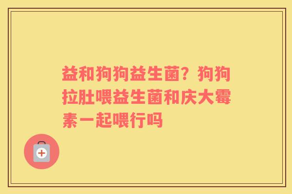 益和狗狗益生菌？狗狗拉肚喂益生菌和庆大霉素一起喂行吗