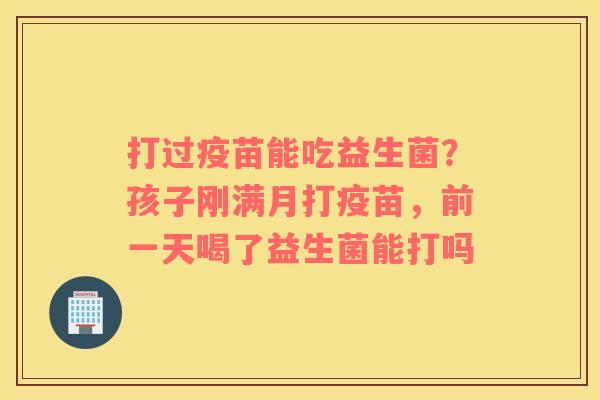 打过疫苗能吃益生菌？孩子刚满月打疫苗，前一天喝了益生菌能打吗