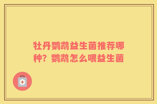 牡丹鹦鹉益生菌推荐哪种？鹦鹉怎么喂益生菌