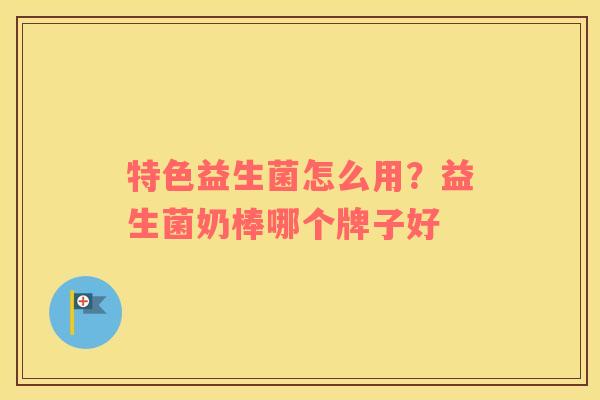 特色益生菌怎么用？益生菌奶棒哪个牌子好