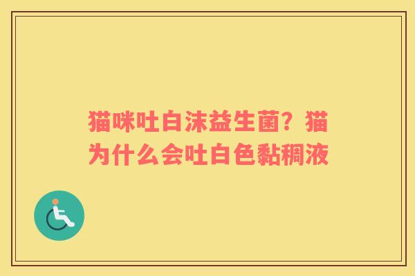 猫咪吐白沫益生菌？猫为什么会吐白色黏稠液