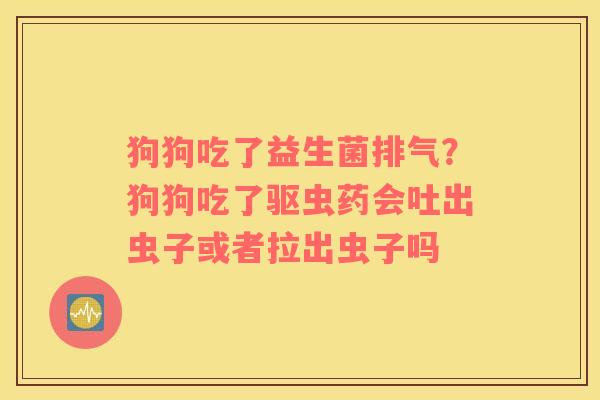 狗狗吃了益生菌排气？狗狗吃了驱虫药会吐出虫子或者拉出虫子吗