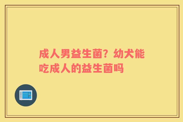 成人男益生菌？幼犬能吃成人的益生菌吗