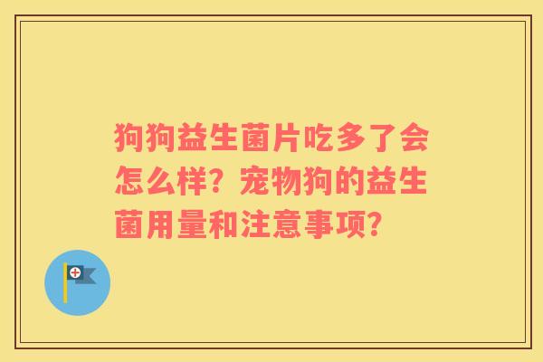 狗狗益生菌片吃多了会怎么样？宠物狗的益生菌用量和注意事项？