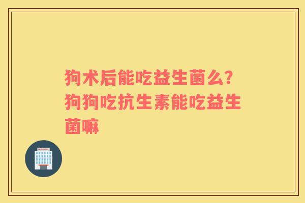 狗术后能吃益生菌么？狗狗吃抗生素能吃益生菌嘛