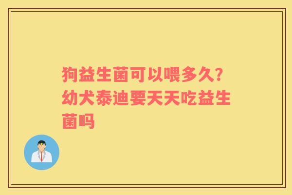 狗益生菌可以喂多久？幼犬泰迪要天天吃益生菌吗