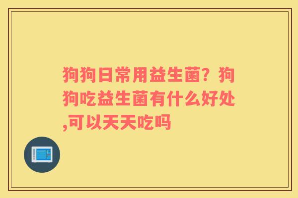 狗狗日常用益生菌？狗狗吃益生菌有什么好处,可以天天吃吗