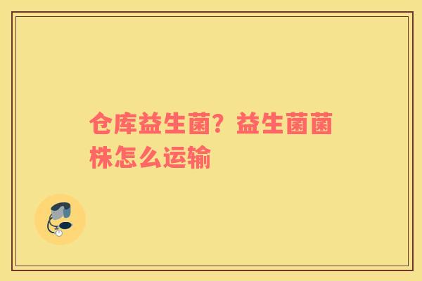 仓库益生菌？益生菌菌株怎么运输