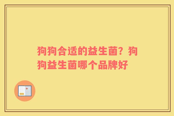 狗狗合适的益生菌？狗狗益生菌哪个品牌好