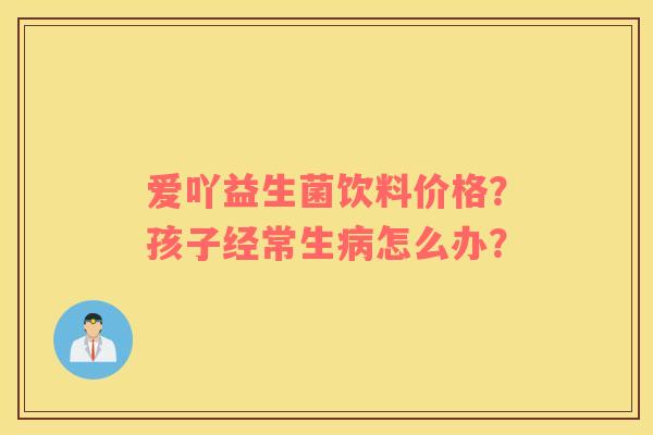 爱吖益生菌饮料价格？孩子经常生病怎么办？