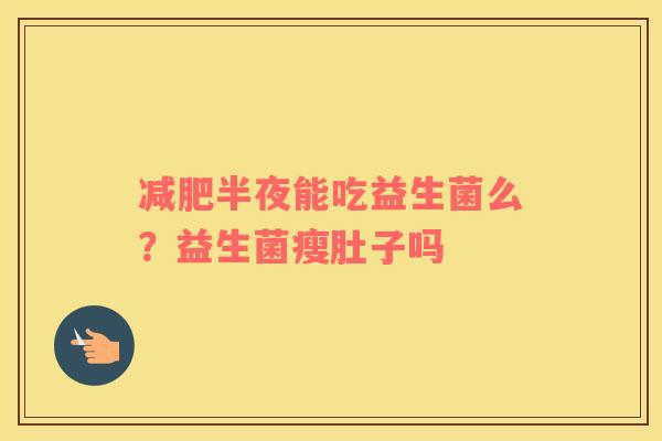 减肥半夜能吃益生菌么？益生菌瘦肚子吗