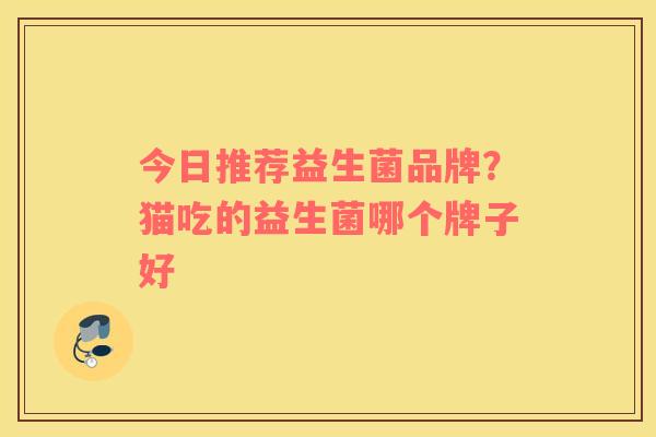 今日推荐益生菌品牌？猫吃的益生菌哪个牌子好
