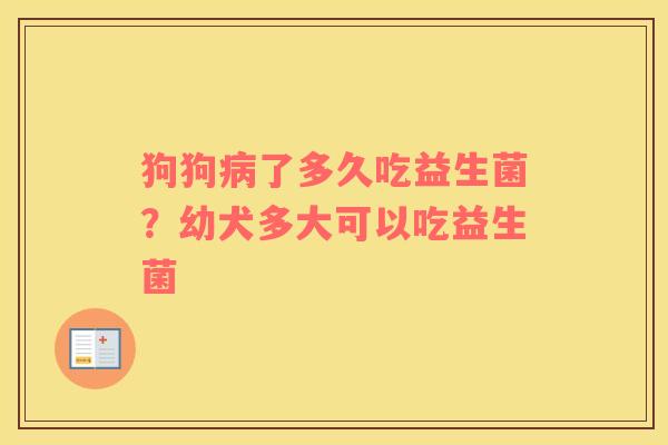 狗狗病了多久吃益生菌？幼犬多大可以吃益生菌