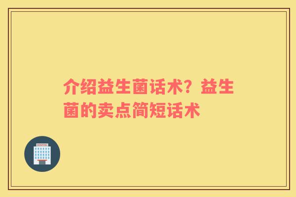 介绍益生菌话术？益生菌的卖点简短话术