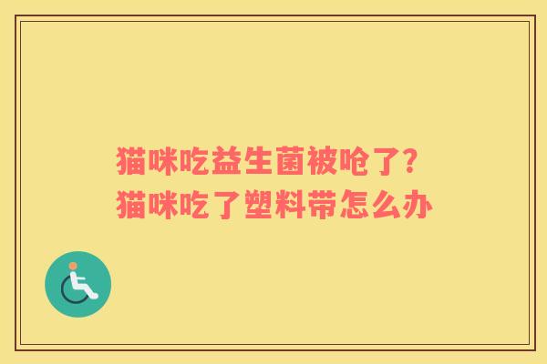 猫咪吃益生菌被呛了？猫咪吃了塑料带怎么办