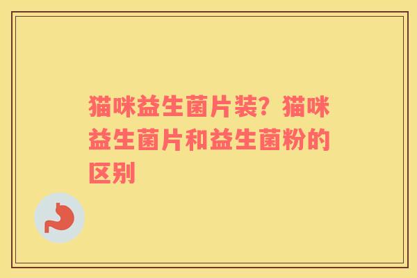 猫咪益生菌片装？猫咪益生菌片和益生菌粉的区别