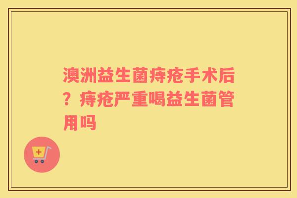 澳洲益生菌痔疮手术后？痔疮严重喝益生菌管用吗