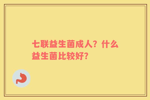 七联益生菌成人？什么益生菌比较好？