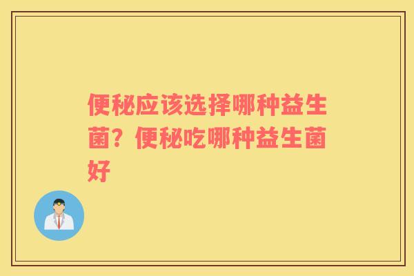 便秘应该选择哪种益生菌？便秘吃哪种益生菌好