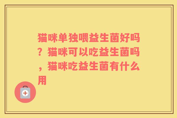猫咪单独喂益生菌好吗？猫咪可以吃益生菌吗，猫咪吃益生菌有什么用