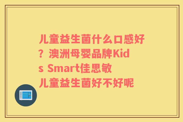 儿童益生菌什么口感好？澳洲母婴品牌Kids Smart佳思敏儿童益生菌好不好呢