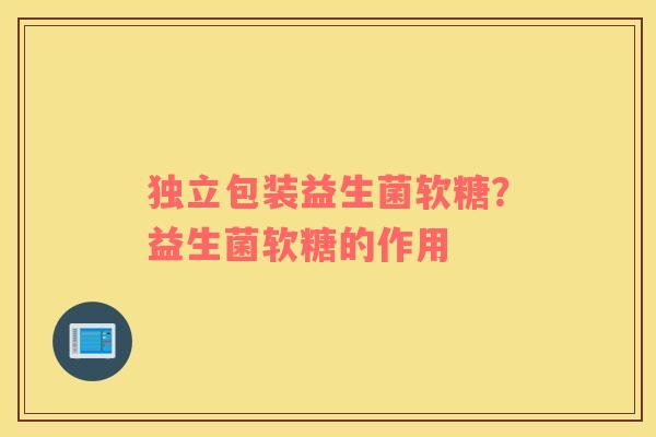 独立包装益生菌软糖？益生菌软糖的作用