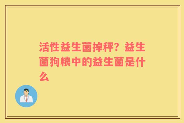 活性益生菌掉秤？益生菌狗粮中的益生菌是什么