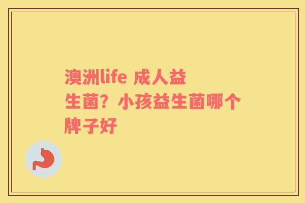 澳洲life 成人益生菌？小孩益生菌哪个牌子好