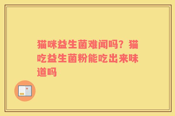 猫咪益生菌难闻吗？猫吃益生菌粉能吃出来味道吗
