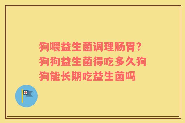 狗喂益生菌调理肠胃？狗狗益生菌得吃多久狗狗能长期吃益生菌吗