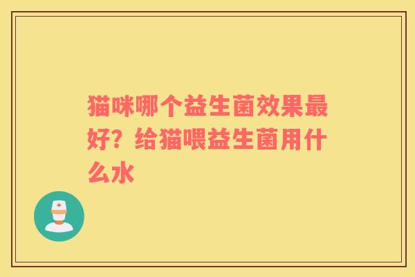 猫咪哪个益生菌效果最好？给猫喂益生菌用什么水