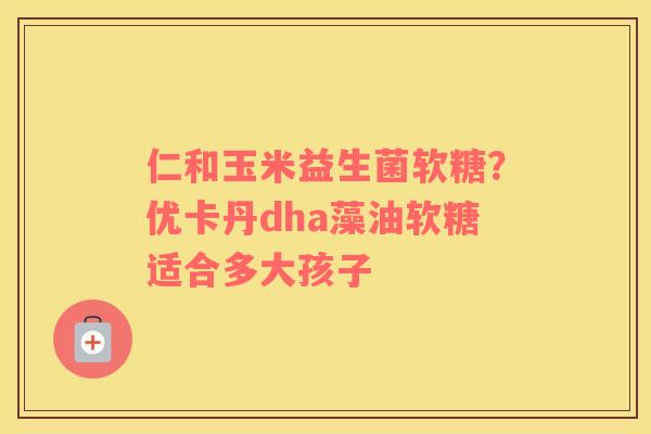仁和玉米益生菌软糖？优卡丹dha藻油软糖适合多大孩子