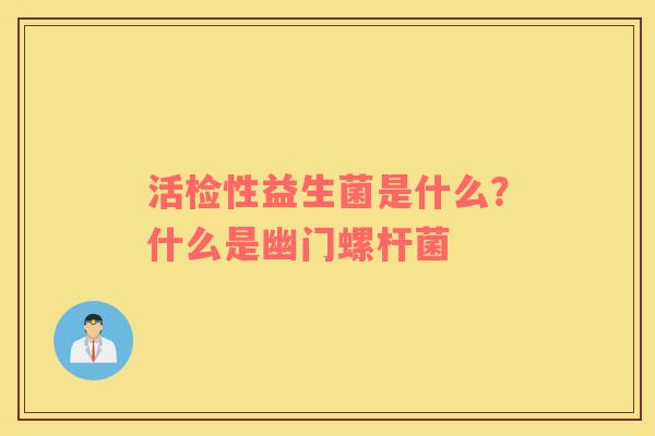活检性益生菌是什么？什么是幽门螺杆菌