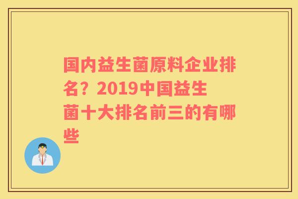 国内益生菌原料企业排名？2019中国益生菌十大排名前三的有哪些