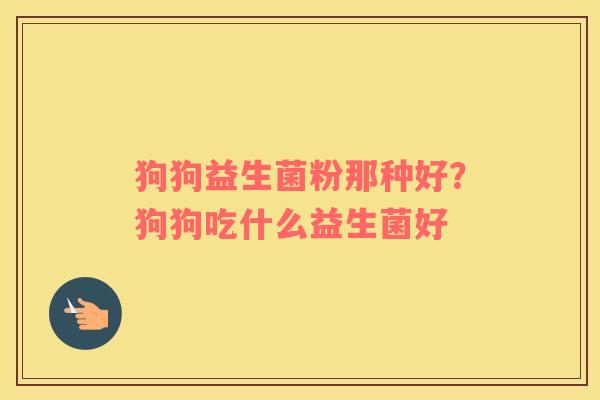 狗狗益生菌粉那种好？狗狗吃什么益生菌好